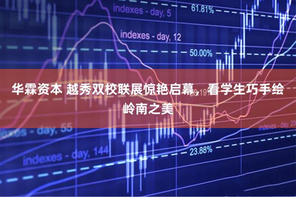 华霖资本 越秀双校联展惊艳启幕，看学生巧手绘岭南之美