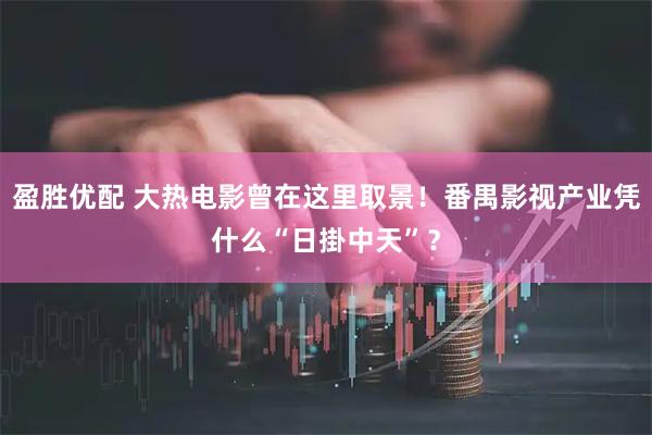 盈胜优配 大热电影曾在这里取景！番禺影视产业凭什么“日掛中天”？