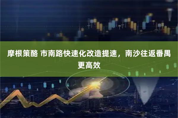 摩根策酪 市南路快速化改造提速，南沙往返番禺更高效