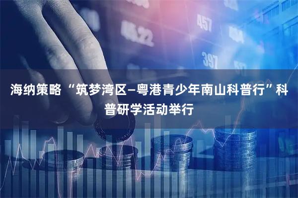 海纳策略 “筑梦湾区—粤港青少年南山科普行”科普研学活动举行
