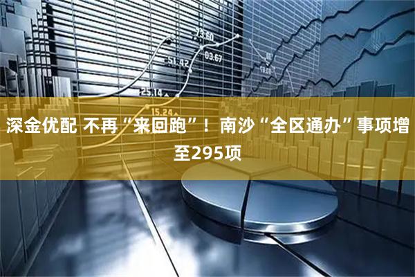 深金优配 不再“来回跑”！南沙“全区通办”事项增至295项