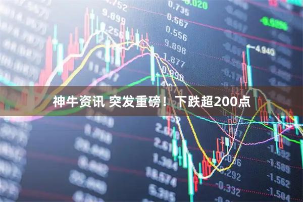 神牛资讯 突发重磅！下跌超200点