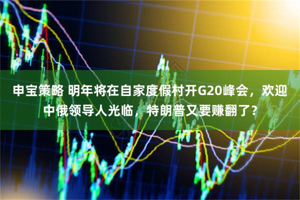 申宝策略 明年将在自家度假村开G20峰会，欢迎中俄领导人光临，特朗普又要赚翻了？
