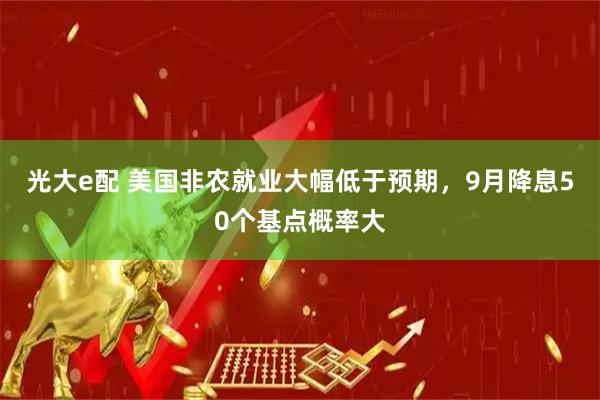 光大e配 美国非农就业大幅低于预期，9月降息50个基点概率大