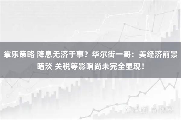 掌乐策略 降息无济于事？华尔街一哥：美经济前景暗淡 关税等影响尚未完全显现！
