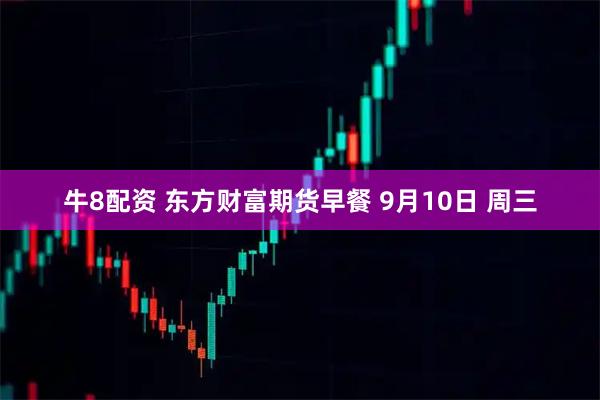 牛8配资 东方财富期货早餐 9月10日 周三