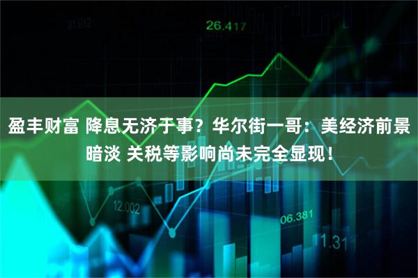 盈丰财富 降息无济于事？华尔街一哥：美经济前景暗淡 关税等影响尚未完全显现！