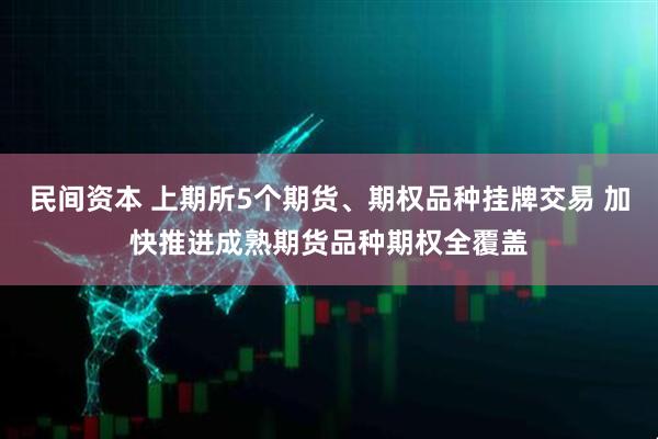 民间资本 上期所5个期货、期权品种挂牌交易 加快推进成熟期货品种期权全覆盖