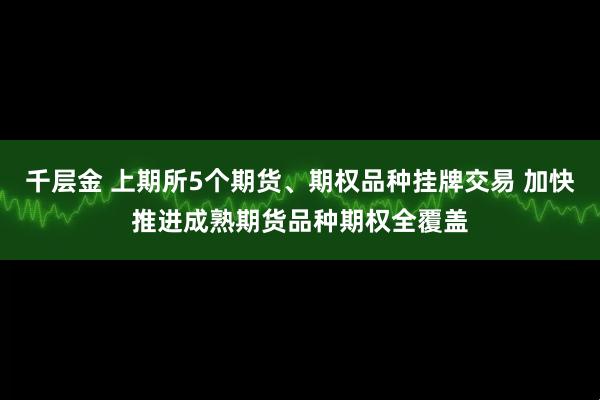 千层金 上期所5个期货、期权品种挂牌交易 加快推进成熟期货品种期权全覆盖