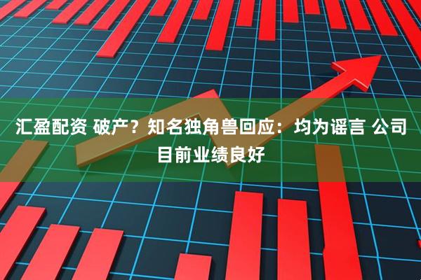 汇盈配资 破产？知名独角兽回应：均为谣言 公司目前业绩良好