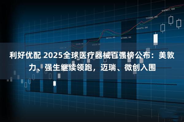 利好优配 2025全球医疗器械百强榜公布：美敦力、强生继续领跑，迈瑞、微创入围