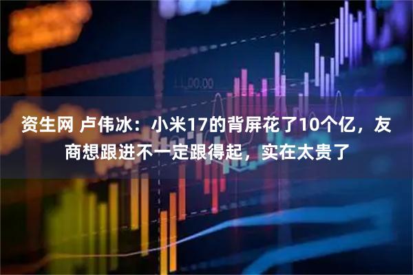 资生网 卢伟冰：小米17的背屏花了10个亿，友商想跟进不一定跟得起，实在太贵了