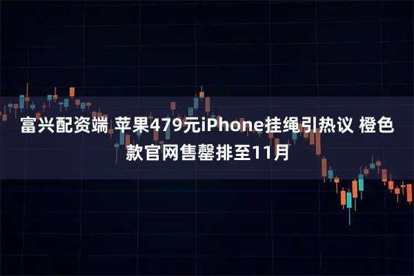 富兴配资端 苹果479元iPhone挂绳引热议 橙色款官网售罄排至11月