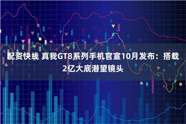 配资快线 真我GT8系列手机官宣10月发布：搭载2亿大底潜望镜头