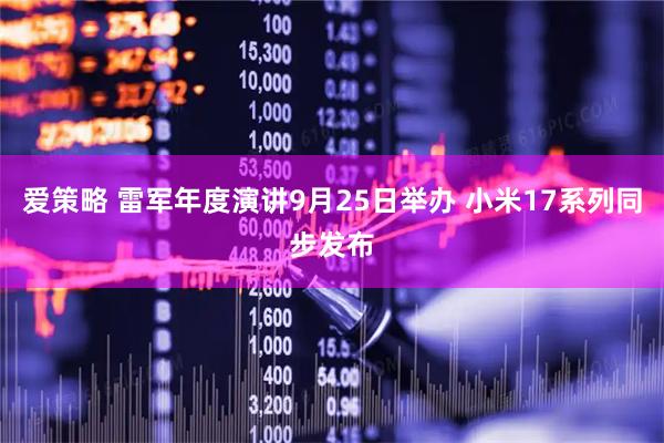 爱策略 雷军年度演讲9月25日举办 小米17系列同步发布