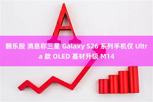 翻乐股 消息称三星 Galaxy S26 系列手机仅 Ultra 款 OLED 基材升级 M14