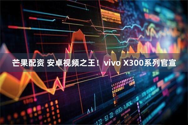 芒果配资 安卓视频之王！vivo X300系列官宣