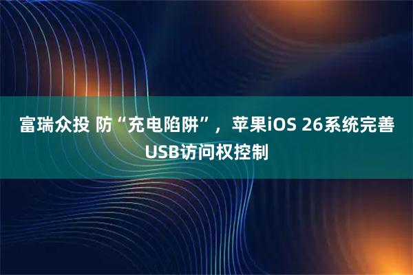 富瑞众投 防“充电陷阱”，苹果iOS 26系统完善USB访问权控制