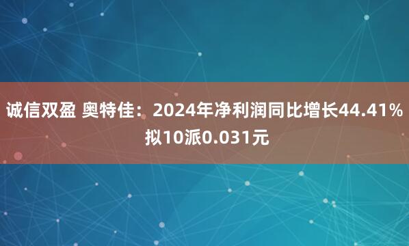 诚信双盈 奥特佳：2024年净利润同比增长44.41% 拟10派0.031元
