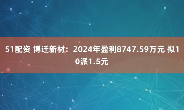 51配资 博迁新材：2024年盈利8747.59万元 拟10派1.5元