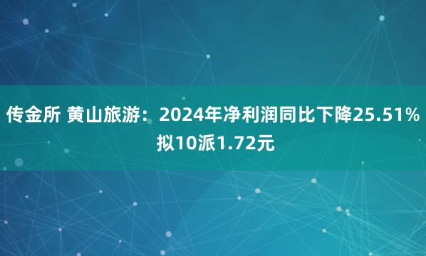传金所 黄山旅游：2024年净利润同比下降25.51% 拟10派1.72元