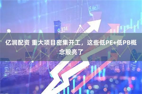 亿润配资 重大项目密集开工,这些低PE+低PB概念股亮了
