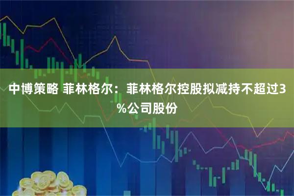 中博策略 菲林格尔：菲林格尔控股拟减持不超过3%公司股份