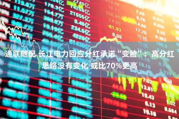通联随配 长江电力回应分红承诺“变脸”：高分红思路没有变化 或比70%更高