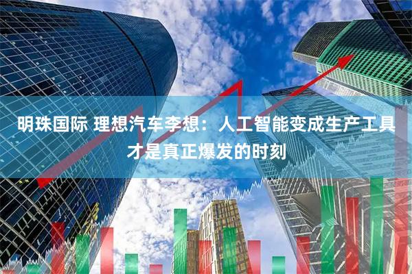 明珠国际 理想汽车李想：人工智能变成生产工具才是真正爆发的时刻