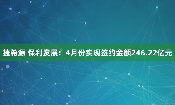 捷希源 保利发展：4月份实现签约金额246.22亿元