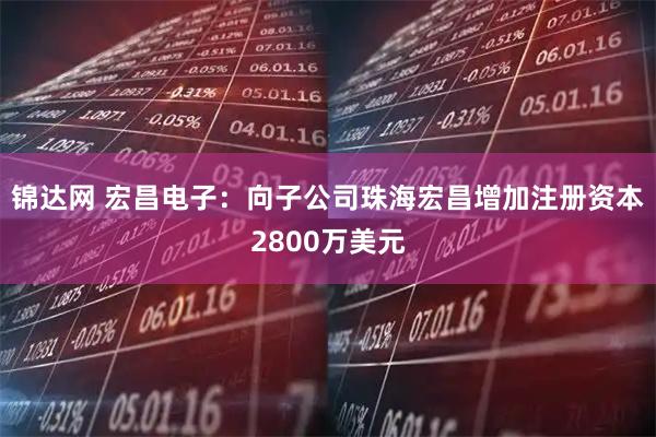 锦达网 宏昌电子：向子公司珠海宏昌增加注册资本2800万美元
