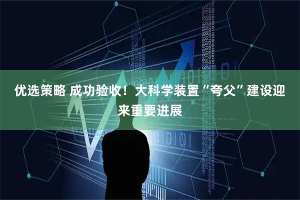 优选策略 成功验收！大科学装置“夸父”建设迎来重要进展