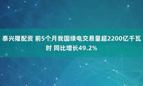 泰兴隆配资 前5个月我国绿电交易量超2200亿千瓦时 同比增长49.2%