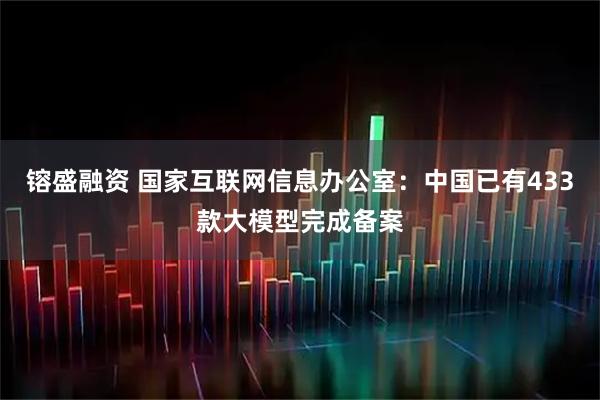 镕盛融资 国家互联网信息办公室：中国已有433款大模型完成备案