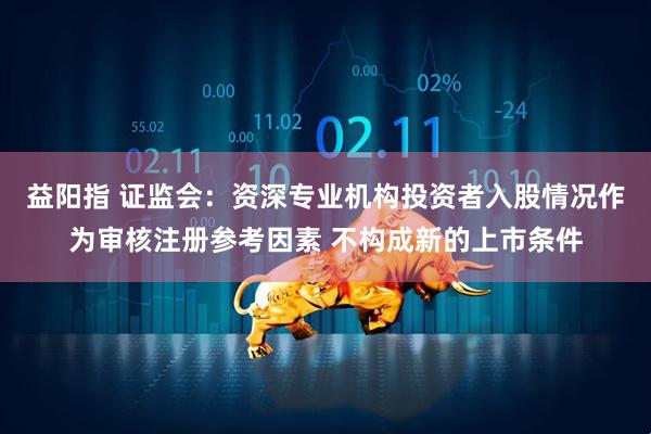 益阳指 证监会：资深专业机构投资者入股情况作为审核注册参考因素 不构成新的上市条件