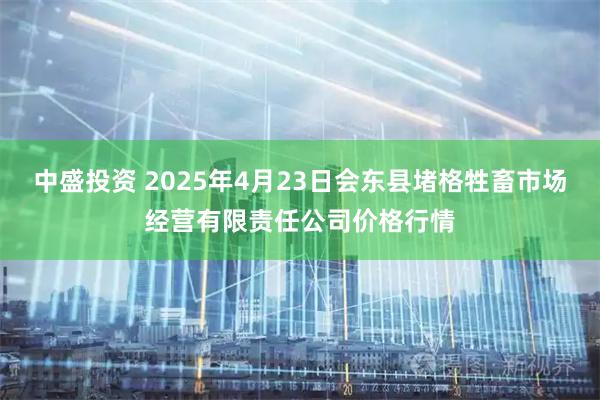 中盛投资 2025年4月23日会东县堵格牲畜市场经营有限责任公司价格行情