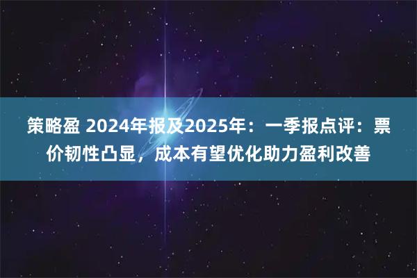 策略盈 2024年报及2025年：一季报点评：票价韧性凸显，成本有望优化助力盈利改善