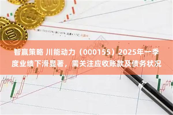 智赢策略 川能动力（000155）2025年一季度业绩下滑显著，需关注应收账款及债务状况