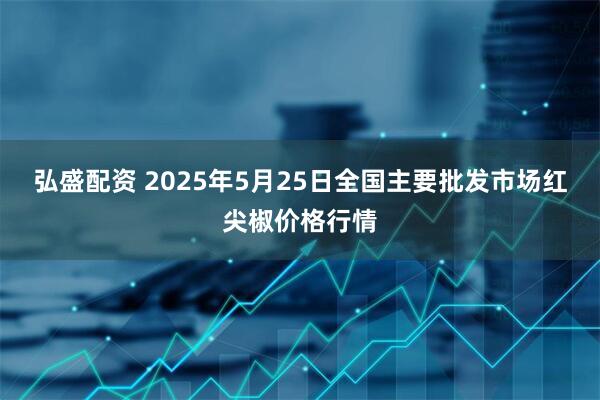弘盛配资 2025年5月25日全国主要批发市场红尖椒价格行情