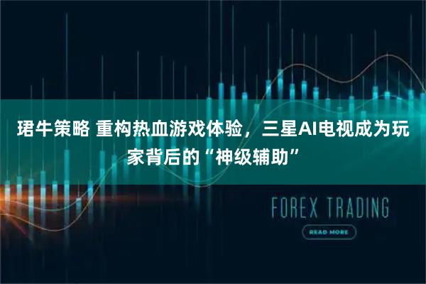 珺牛策略 重构热血游戏体验，三星AI电视成为玩家背后的“神级辅助”