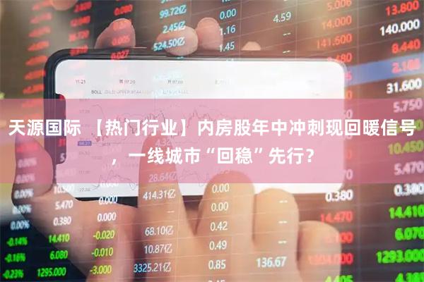 天源国际 【热门行业】内房股年中冲刺现回暖信号，一线城市“回稳”先行？