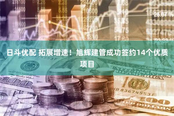 日斗优配 拓展增速！旭辉建管成功签约14个优质项目