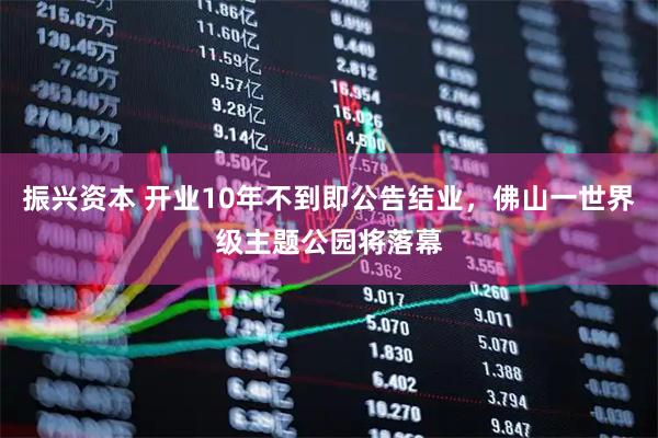 振兴资本 开业10年不到即公告结业，佛山一世界级主题公园将落幕