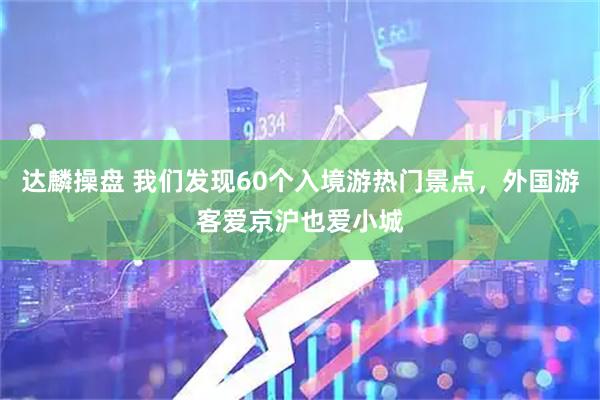 达麟操盘 我们发现60个入境游热门景点，外国游客爱京沪也爱小城