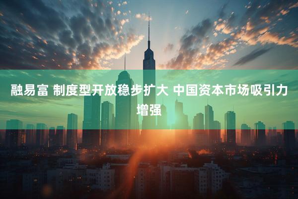 融易富 制度型开放稳步扩大 中国资本市场吸引力增强
