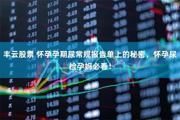 丰云股票 怀孕孕期尿常规报告单上的秘密，怀孕尿检孕妈必看！