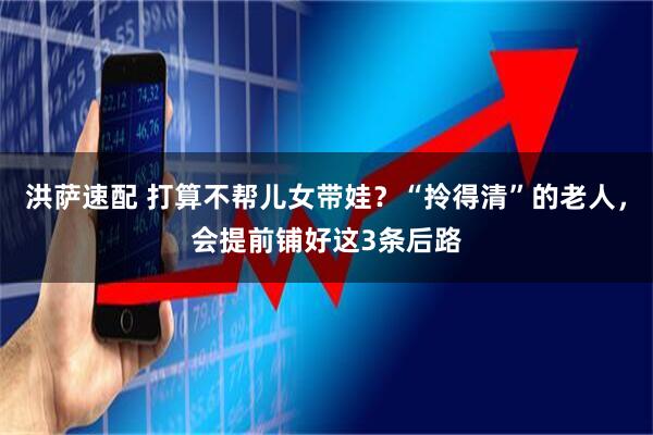 洪萨速配 打算不帮儿女带娃？“拎得清”的老人，会提前铺好这3条后路