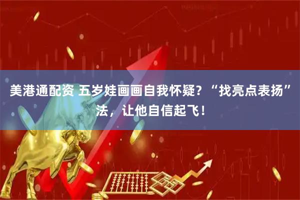 美港通配资 五岁娃画画自我怀疑？“找亮点表扬”法，让他自信起飞！