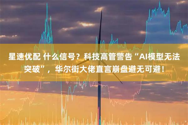 星速优配 什么信号？科技高管警告“AI模型无法突破”，华尔街大佬直言崩盘避无可避！