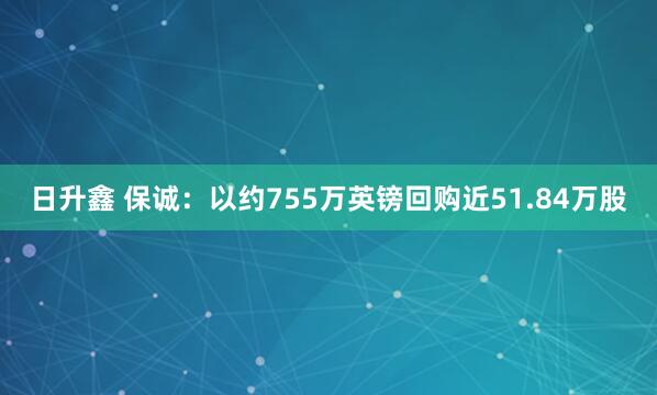日升鑫 保诚：以约755万英镑回购近51.84万股